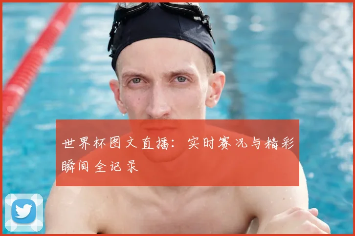 世界杯图文直播:实时赛况与精彩瞬间全记录