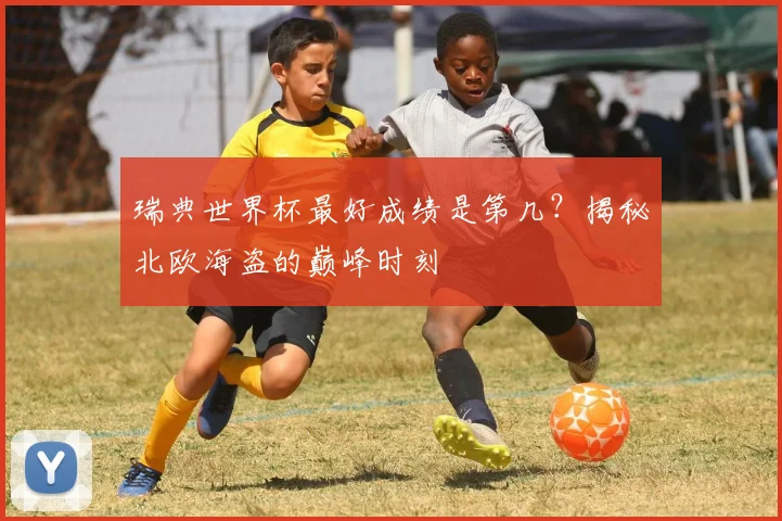 瑞典世界杯最好成绩是第几?揭秘北欧海盗的巅峰时刻