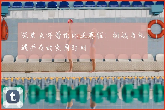 深度点评哥伦比亚赛程：挑战与机遇并存的突围时刻