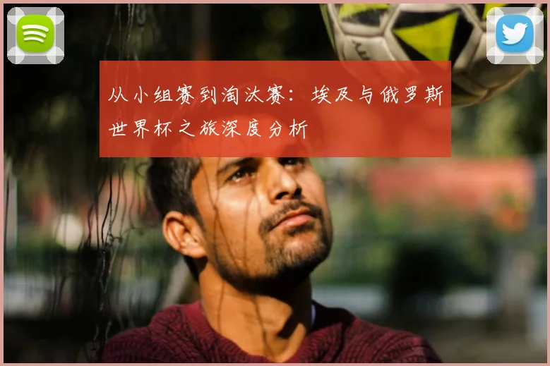 从小组赛到淘汰赛：埃及与俄罗斯世界杯之旅深度分析