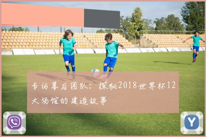 专访幕后团队:探秘2018世界杯12大场馆的建造故事