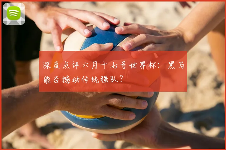 深度点评六月十七号世界杯：黑马能否撼动传统强队？