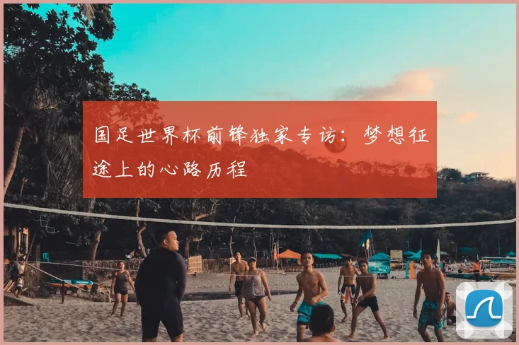 国足世界杯前锋独家专访：梦想征途上的心路历程