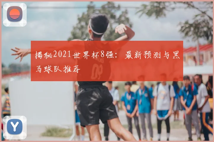 揭秘2021世界杯8强：最新预测与黑马球队推荐