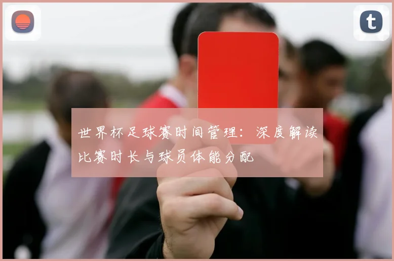 世界杯足球赛时间管理:深度解读比赛时长与球员体能分配