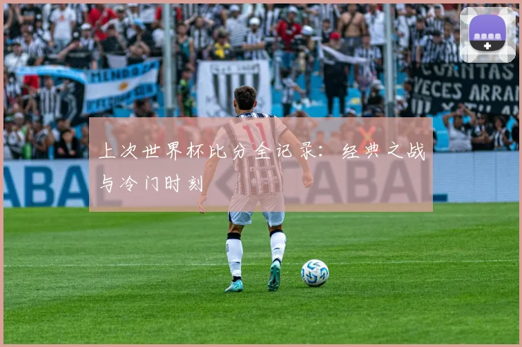 上次世界杯比分全记录：经典之战与冷门时刻