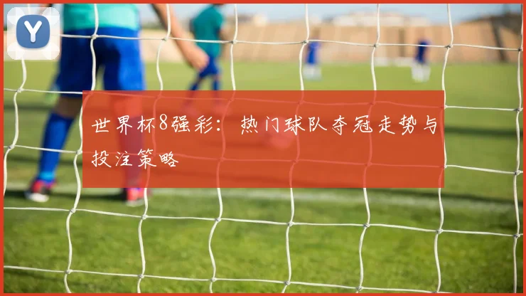 世界杯8强彩：热门球队夺冠走势与投注策略