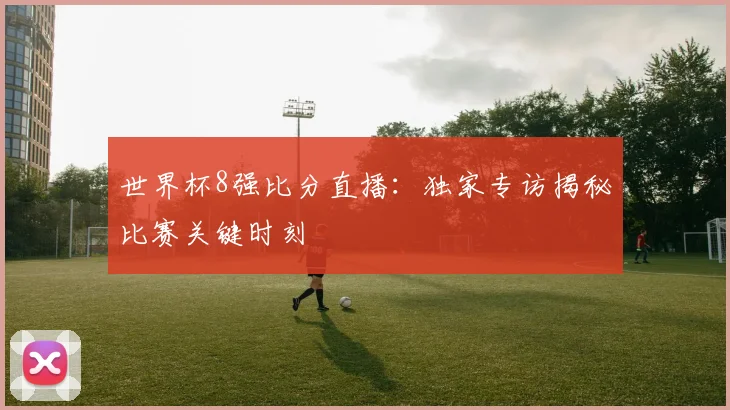 世界杯8强比分直播:独家专访揭秘比赛关键时刻