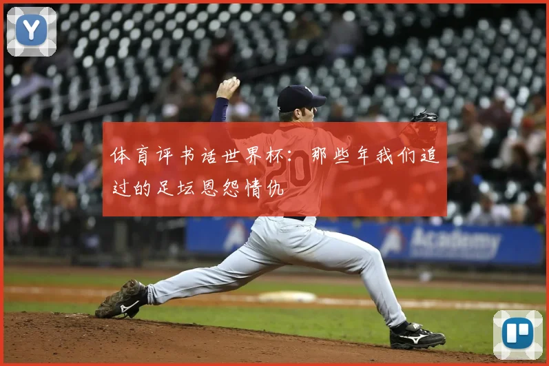 体育评书话世界杯：那些年我们追过的足坛恩怨情仇