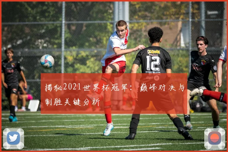 揭秘2021世界杯冠军：巅峰对决与制胜关键分析