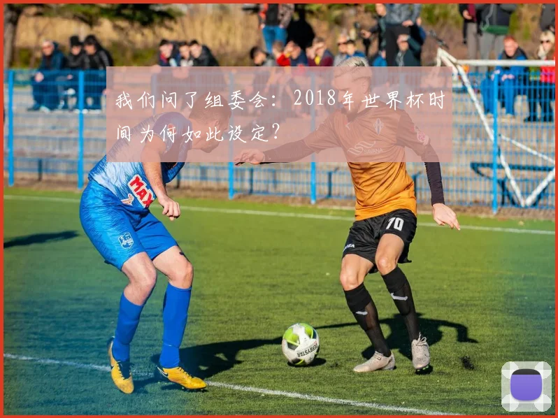 我们问了组委会：2018年世界杯时间为何如此设定？