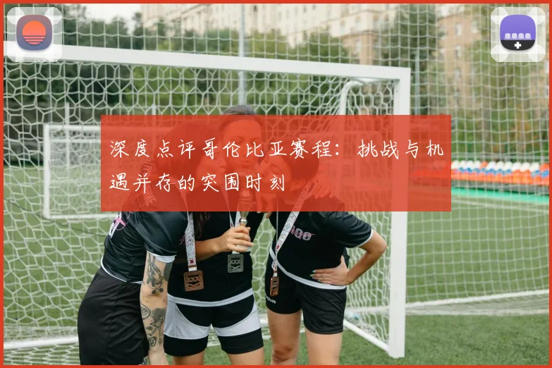 深度点评哥伦比亚赛程:挑战与机遇并存的突围时刻