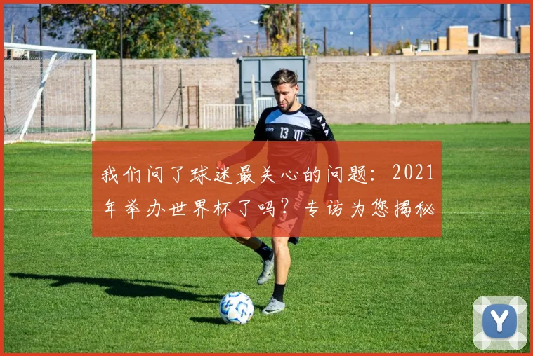 我们问了球迷最关心的问题：2021年举办世界杯了吗？专访为您揭秘