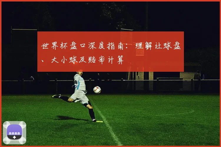 世界杯盘口深度指南：理解让球盘、大小球及赔率计算