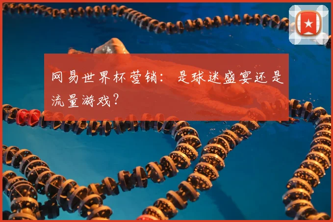 网易世界杯营销：是球迷盛宴还是流量游戏？