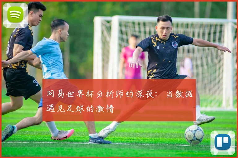 网易世界杯分析师的深夜：当数据遇见足球的激情