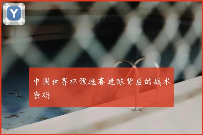 中国世界杯预选赛进球背后的战术密码