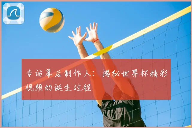 专访幕后制作人：揭秘世界杯精彩视频的诞生过程